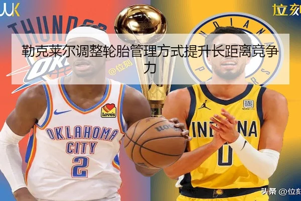 勒克莱尔调整轮胎管理方式提升长距离竞争力